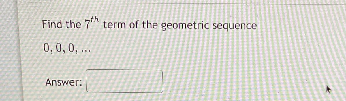 Find the 7" term of the geometric sequence
0, 0, 0, ...
Answer:
