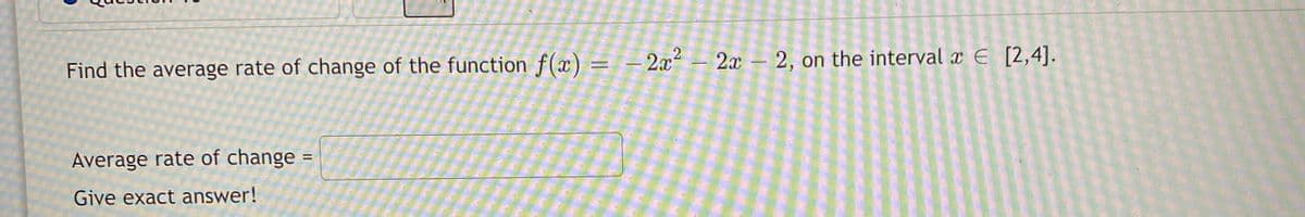 2.
Find the average rate of change of the function f(x) = – 2x²
2x – 2, on the interval x E [2,4].
Average rate of change
%3D
Give exact answer!
