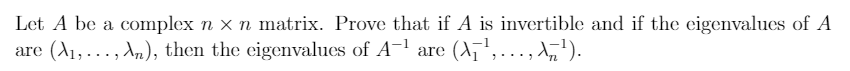 Let A be a complex n × n matrix. Prove that if A is invertible and if the eigenvalues of A
are (A1,..., An), then the eigenvalues of A-' are (A¬',.,
