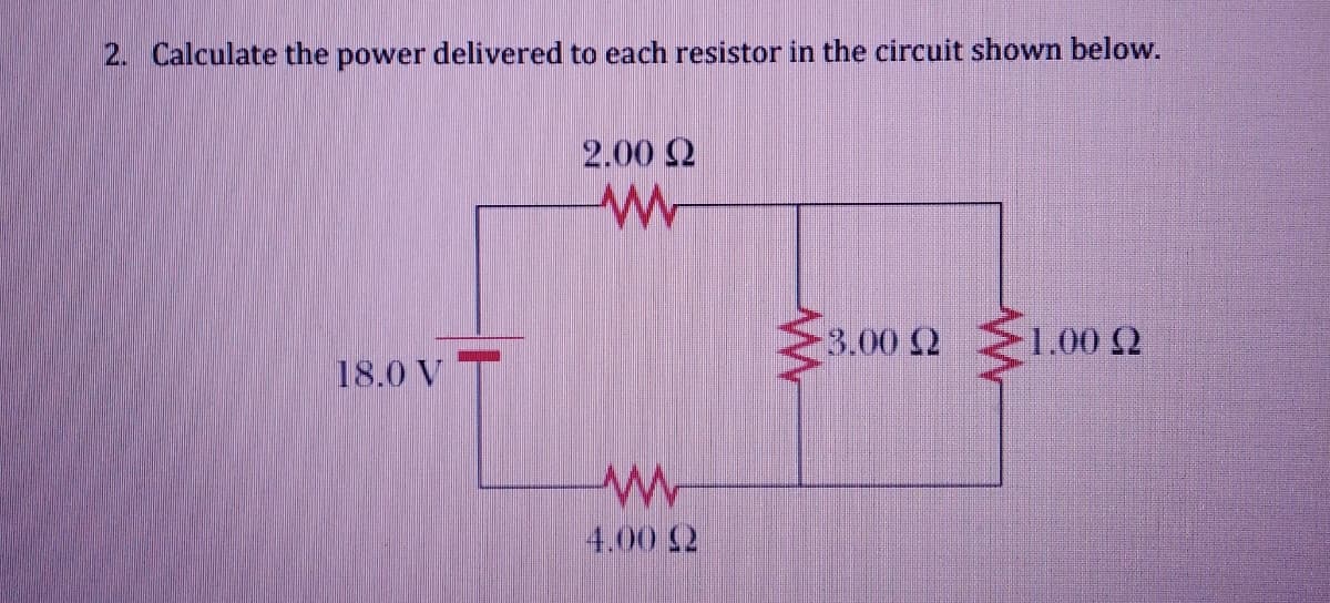 2. Calculate the power delivered to each resistor in the circuit shown below.
2.00 2
3.00 2
1.00 2
18.0 V T
4.00 2
