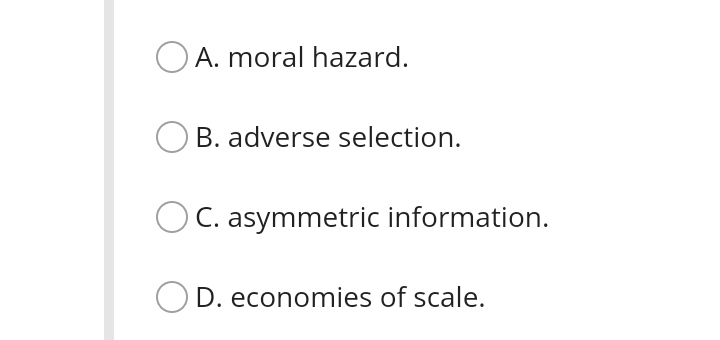 OA. moral hazard.
B. adverse selection.
OC. asymmetric information.
D. economies of scale.

