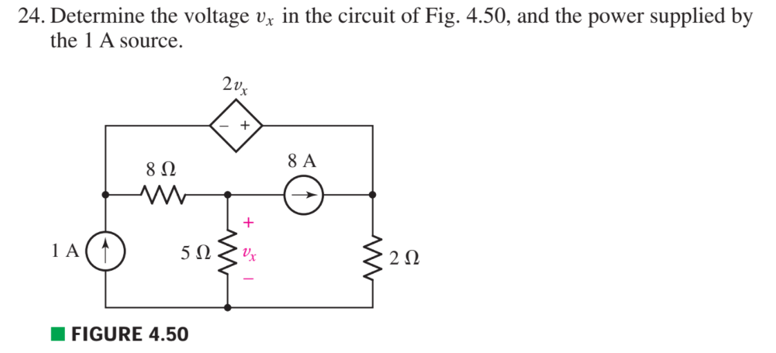 24. Determine the voltage vx in the circuit of Fig. 4.50, and the power supplied by
the 1 A source.
8 A
8Ω
+
1 A ( ↑
5Ω
Vx
2 0
FIGURE 4.50
