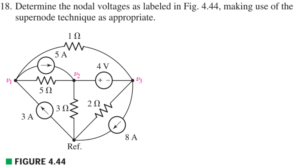 18. Determine the nodal voltages as labeled in Fig. 4.44, making use of the
supernode technique as appropriate.
10
5 A
4 V
+
V3
5Ω
ЗА
8 A
Ref.
FIGURE 4.44
