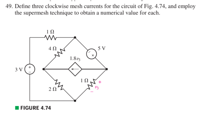 49. Define three clockwise mesh currents for the circuit of Fig. 4.74, and employ
the supermesh technique to obtain a numerical value for each.
10
4 0
5 V
1.8v3
3 V
1Ω
2 0
FIGURE 4.74
