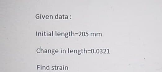 Given data:
Initial length=205 mm
Change in length=0.0321
Find strain
