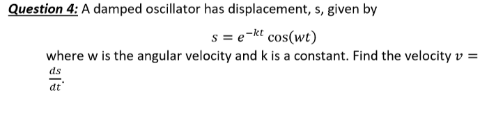 Question 4: A damped oscillator has displacement, s, given by
se-kt cos(wt)
where w is the angular velocity and k is a constant. Find the velocity v =
ds