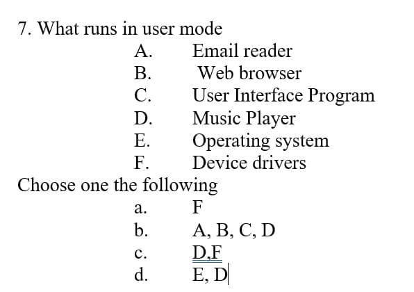 7. What runs in user mode
A.
B.
C.
D.
a.
b.
Email reader
Web browser
User Interface Program
Music Player
F.
Choose one the following
F
A, B, C, D
D.F
E, D
C.
d.
Operating system
Device drivers