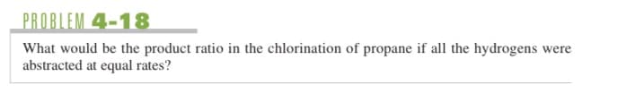 PROBLEM 4-18
What would be the product ratio in the chlorination of propane if all the hydrogens were
abstracted at equal rates?