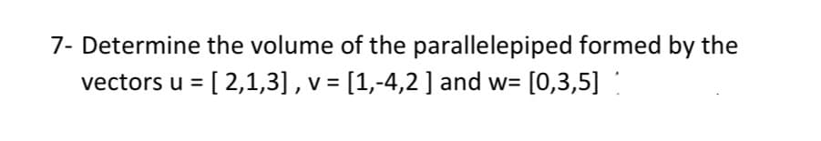 7- Determine the volume of the parallelepiped formed by the
vectors u = [2,1,3], v = [1,-4,2 ] and w= [0,3,5]