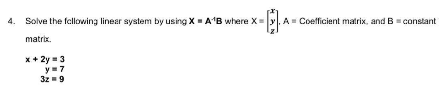 4. Solve the following linear system by using X = AB where X = y, A = Coefficient matrix, and B = constant
matrix.
x + 2y = 3
y = 7
3z = 9

