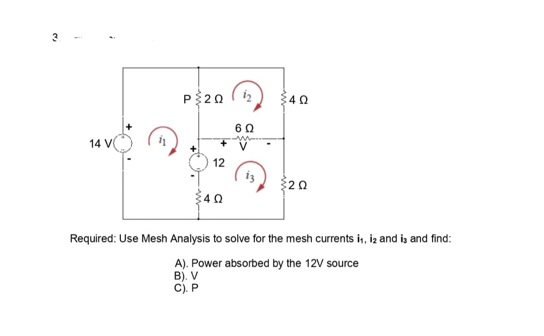 P320
:4Ω
6Ω
14 V
12
iz
320
:40
Required: Use Mesh Analysis to solve for the mesh currents i1, i2 and iz and find:
A). Power absorbed by the 12V source
В). V
C). P
