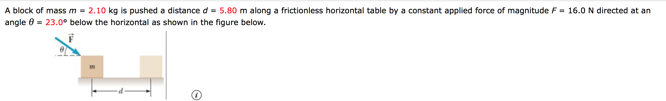 A block of mass m = 2.10 kg is pushed a distanced = 5.80 m along a frictionless horizontal table by a constant applied force of magnitude F = 16.0 N directed at an
23.00 below the horizontal as shown in the figure below.
angle 0
m

