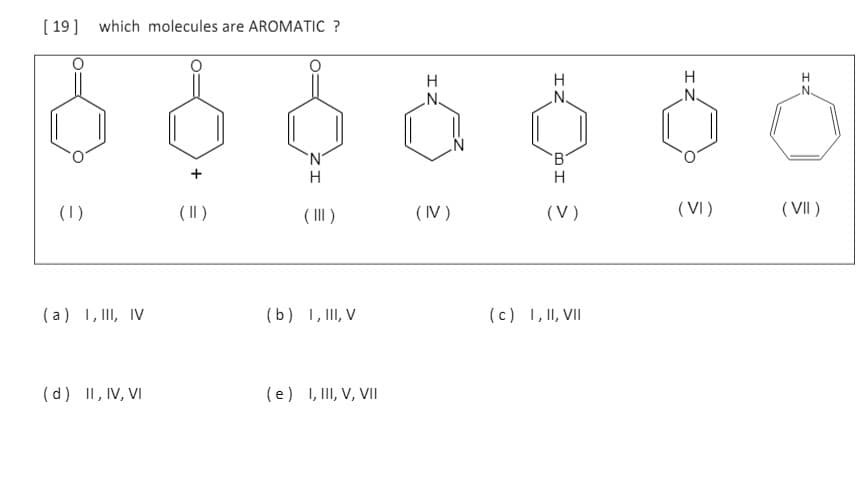 ( 19] which molecules are AROMATIC ?
H
.N.
H
N.
.N.
N.
N'
H
(1)
( II)
( III)
(V)
(V)
( VI)
( VII )
(a) 1, II, IV
(b) 1, II, V
(c) 1, I, VII
(d) II, IV, VI
(e) 1, II, V, VII
ZI
