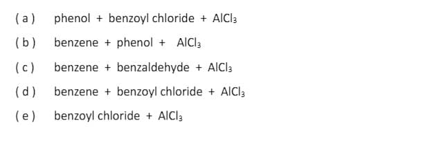 (a)
phenol + benzoyl chloride + AICI3
(b)
benzene + phenol + AICI3
(c)
benzene + benzaldehyde + AlCl3
(d)
benzene + benzoyl chloride + AICI3
(e) benzoyl chloride + AICI3
