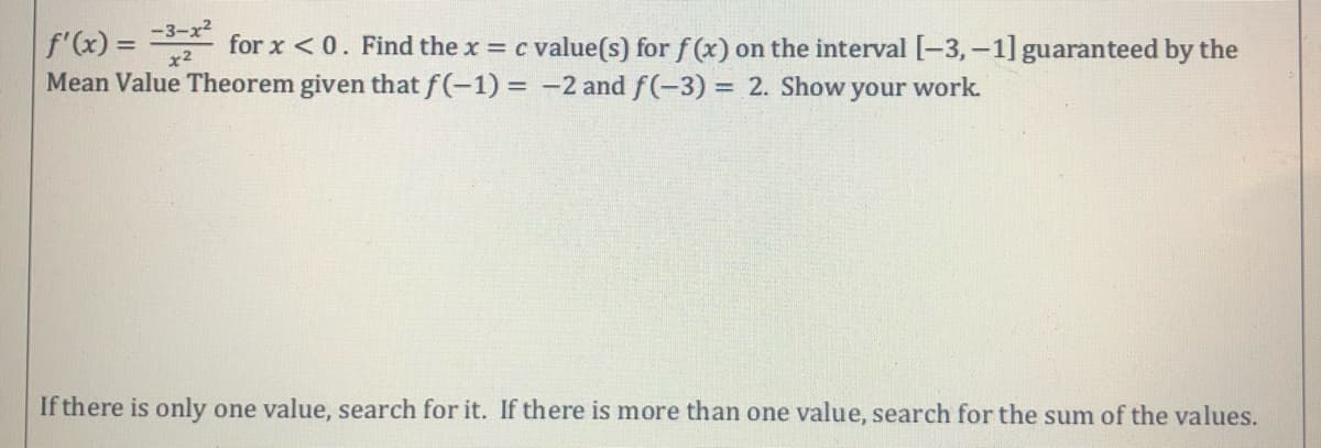 -3-x2
f'(x) = for x <0. Find the x c value(s) for f (x) on the interval [-3, –1] guaranteed by the
Mean Value Theorem given that f(-1) = -2 and f(-3)
%3D
x2
= 2. Show your work.
If there is only one value, search for it. If there is more than one value, search for the sum of the values.
