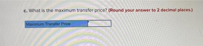 c. What is the maximum transfer price? (Round your answer to 2 decimal places.)
Maximum Transfer Price