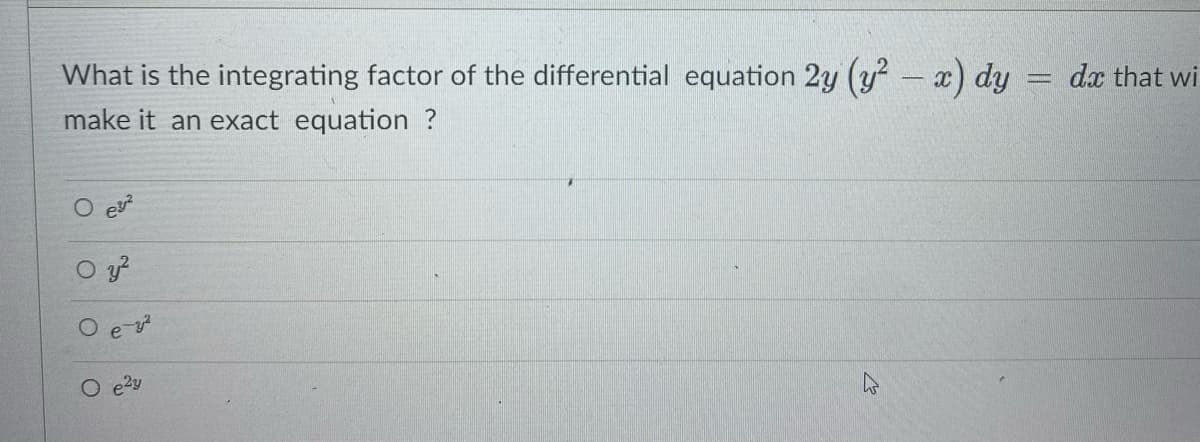 What is the integrating factor of the differential equation 2y (y² - x) dy = dx that wi
make it an exact equation ?
ev²
Oy²
Oe-²
O e²y