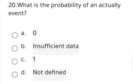 20. What is the probability of an actually
event?
a.
0
b. Insufficient data
C.
1
O d. Not defined