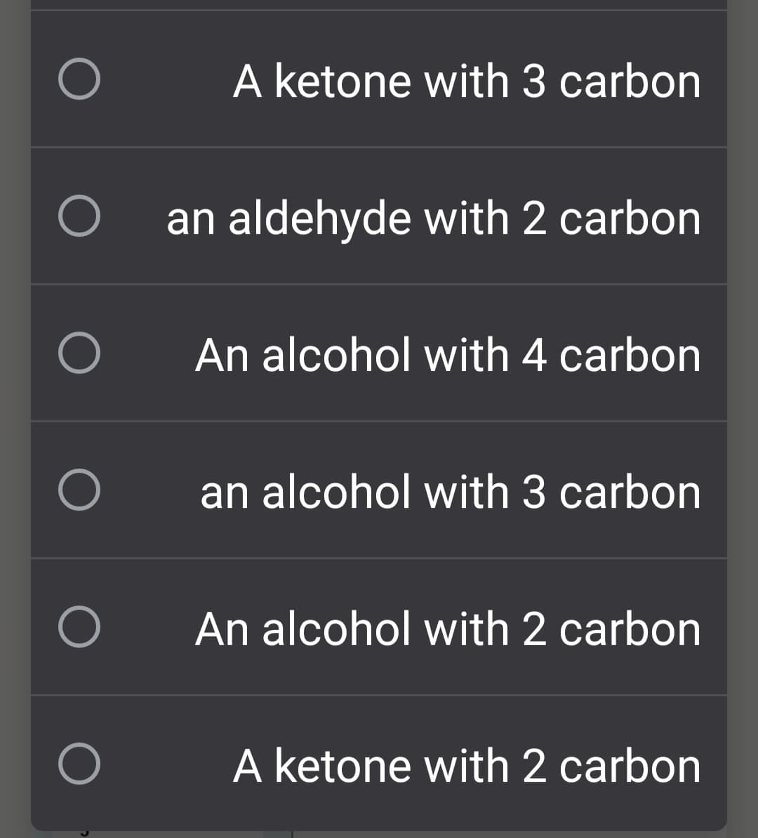 A ketone with 3 carbon
O an aldehyde with 2 carbon
An alcohol with 4 carbon
an alcohol with 3 carbon
An alcohol with 2 carbon
A ketone with 2 carbon
