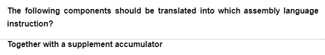 The following components should be translated into which assembly language
instruction?
Together with a supplement accumulator