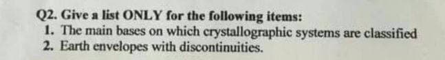 Q2. Give a list ONLY for the following items:
1. The main bases on which crystallographic systems are classified
2. Earth envelopes with discontinuities.