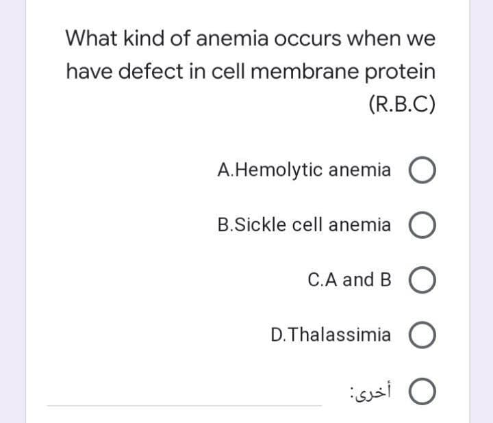 What kind of anemia occurs when we
have defect in cell membrane protein
(R.B.C)
A.Hemolytic anemia O
B.Sickle cell anemia O
C.A and B O
D.Thalassimia O
O أخری
