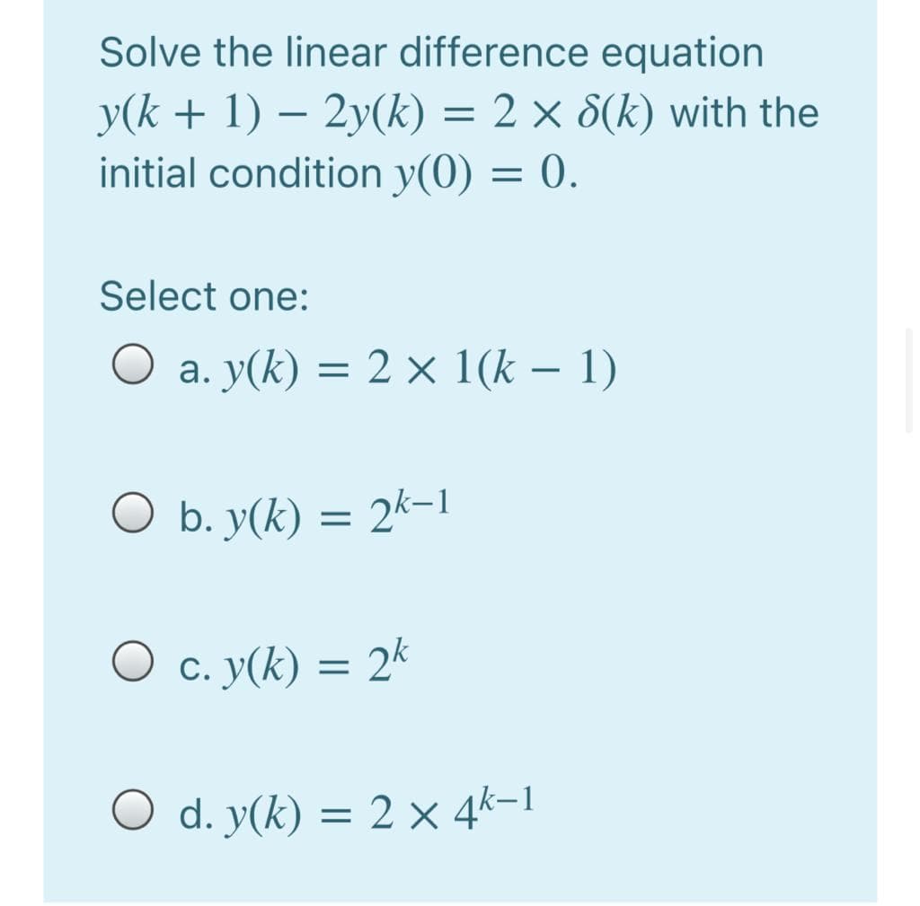 Solve the linear difference equation
y(k + 1) – 2y(k) = 2 × 8(k) with the
initial condition y(0) = 0.
Select one:
O a. y(k) = 2 × 1(k – 1)
-
O b. y(k) = 2k-1
O c. y(k) = 2k
O d. y(k) = 2 × 4k-1
