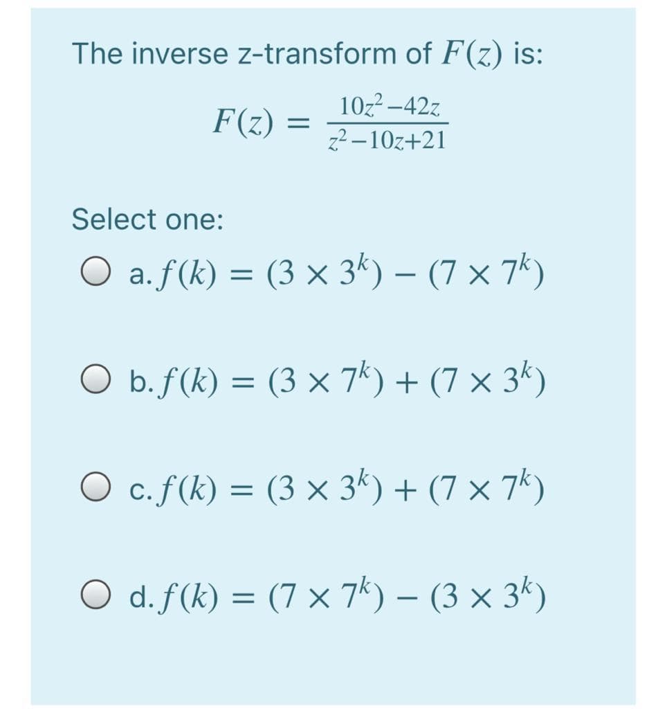 The inverse z-transform of F(z) is:
10z2 -42z
z? –10z+21
F(z) =
Select one:
O a.f(k) = (3 × 3k) – (7 × 7')
-
O b. f(k) =
(3 × 7k) + (7 × 3k)
O c.f(k) = (3 × 3k) + (7 × 7k)
O d. f(k) = (7 × 7k) – (3 × 3k)
