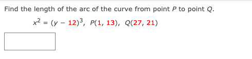 Find the length of the arc of the curve from point P to point Q.
x² = (y – 12)3, P(1, 13), Q(27, 21)
