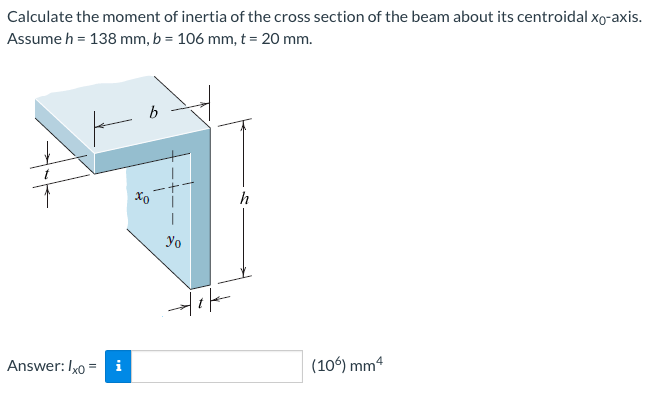 Calculate the moment of inertia of the cross section of the beam about its centroidal xo-axis.
Assume h = 138 mm, b = 106mm, t = 20 mm.
ㅑ
Answer: lxo = i
6
yo
야
(106) mm4