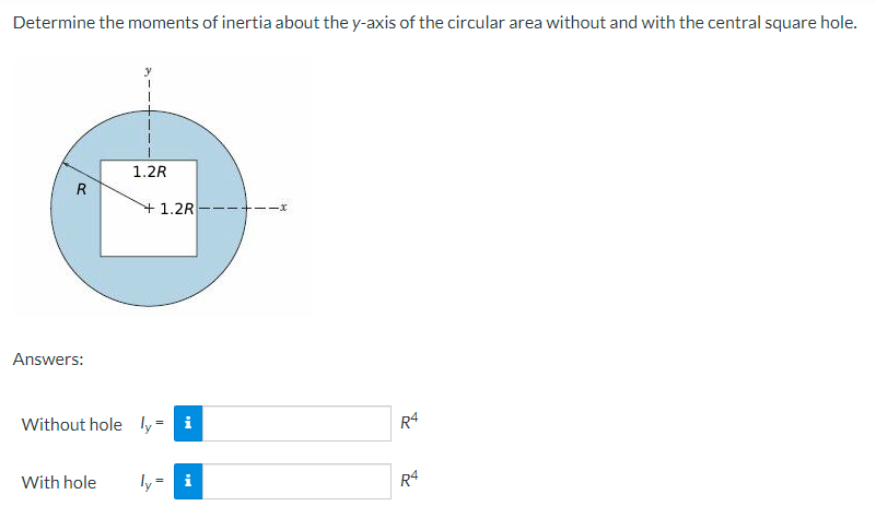 Determine the moments of inertia about the y-axis of the circular area without and with the central square hole.
R
Answers:
1.2R
With hole
+1.2R
Without hole ly-i
ly= i
11x
R4
R4