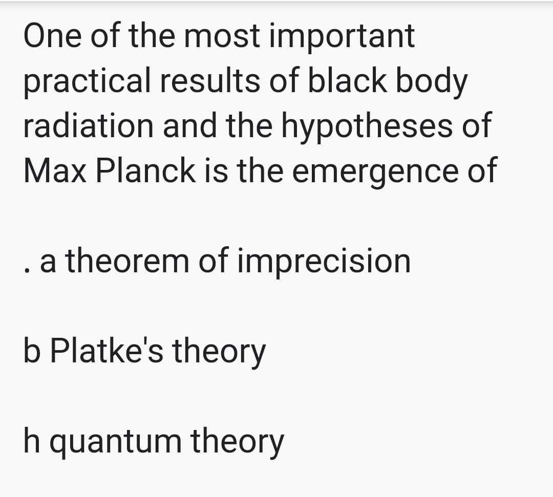 One of the most important
practical results of black body
radiation and the hypotheses of
Max Planck is the emergence of
a theorem of imprecision
b Platke's theory
h quantum theory
