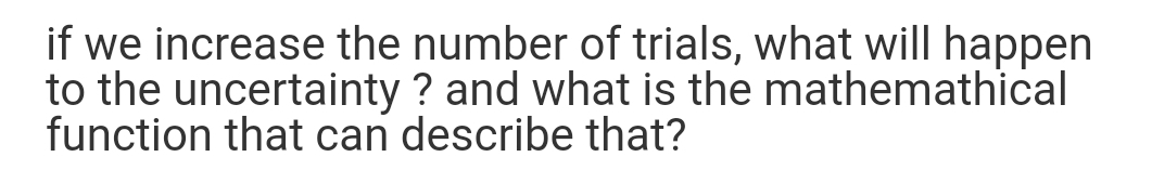 if we increase the number of trials, what will happen
to the uncertainty ? and what is the mathemathical
function that can describe that?
