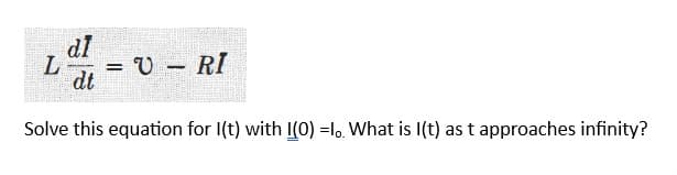 dl
L = U- RI
dt
Solve this equation for I(t) with I(0) =lo. What is I(t) as t approaches infinity?