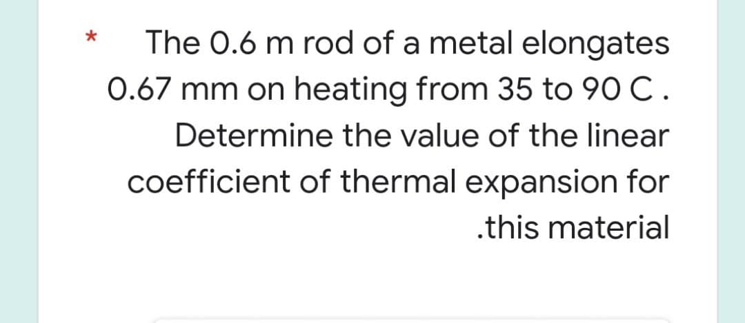 The 0.6 m rod of a metal elongates
0.67 mm on heating from 35 to 90 C.
Determine the value of the linear
coefficient of thermal expansion for
.this material
