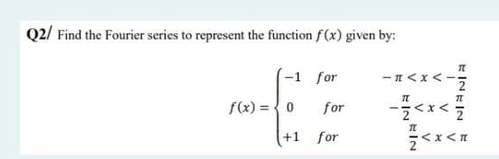 Q2/ Find the Fourier series to represent the function f(x) given by:
-1 for
f(x) =
0
for
+1 for
I
-H<x<-:
TL
-1<x<
TL
Z<x<*