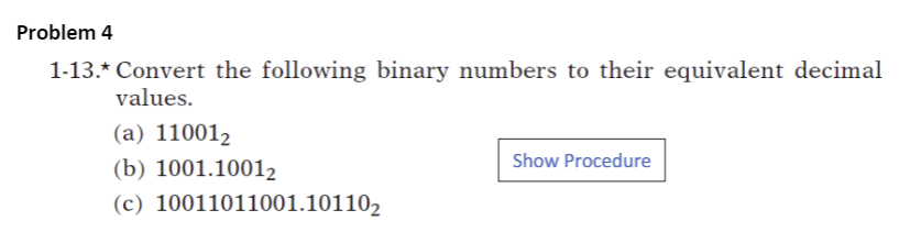 Problem 4
1-13.* Convert the following binary numbers to their equivalent decimal
values.
(a) 110012
Show Procedure
(b) 1001.10012
(c) 10011011001.101102
