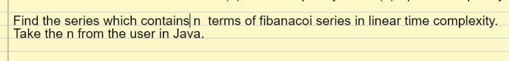 Find the series which contains n terms of fibanacoi series in linear time complexity.
Take the n from the user in Java.
