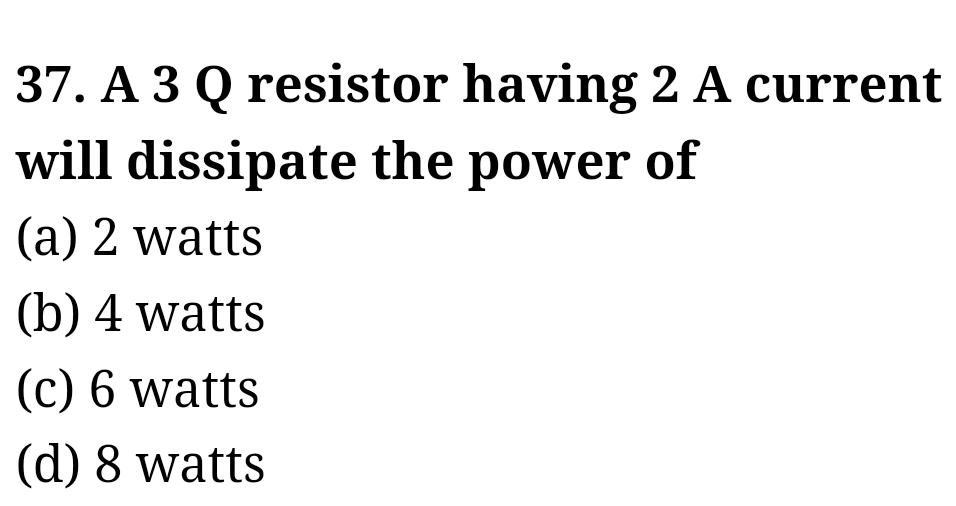 37. A 3 Q resistor having 2 A current
will dissipate the power of
(a) 2 watts
(b) 4 watts
(c) 6 watts
(d) 8 watts