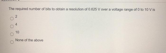 The required number of bits to obtain a resolution of 0.625 V over a voltage range of 0 to 10 V is
2
4
10
None of the above