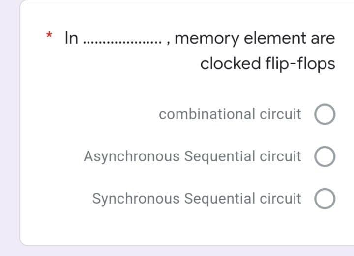 In ..
*
..., memory element are
clocked flip-flops
combinational circuit
Asynchronous Sequential circuit
Synchronous Sequential circuit
