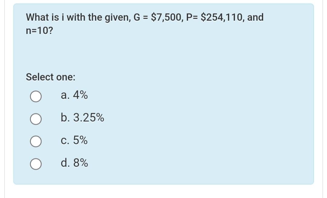 What is i with the given, G = $7,500, P= $254,110, and
%3D
n=10?
Select one:
а. 4%
b. 3.25%
С. 5%
d. 8%

