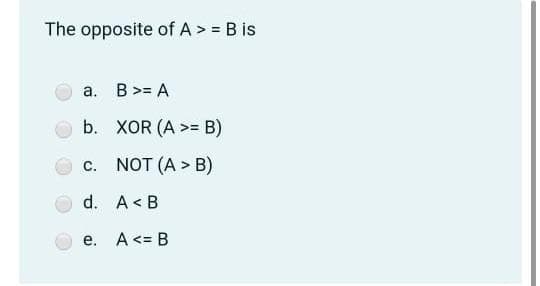 The opposite of A > = B is
а. В >3D А
b. XOR (A >= B)
с. NOT (A > в)
С.
d. A< B
e. A<= B
