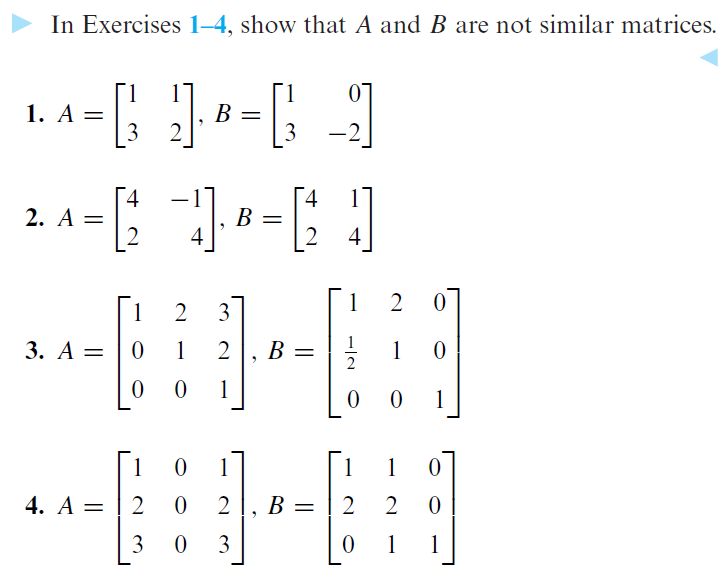 In Exercises 1-4, show that A and B are not similar matrices.
1. A =
B
1
*-69-67
=
3
4
2. A =
2
B =
3 -2
4
--61
2 4
1
2
1
2 3
0
1
3. A=0
1
2
B
1
0
2
0
0
1
0 0
1
0
1
1
1 0
4. A =
2
0
2, B
=
2
2
0
3
0
3
0
1
1