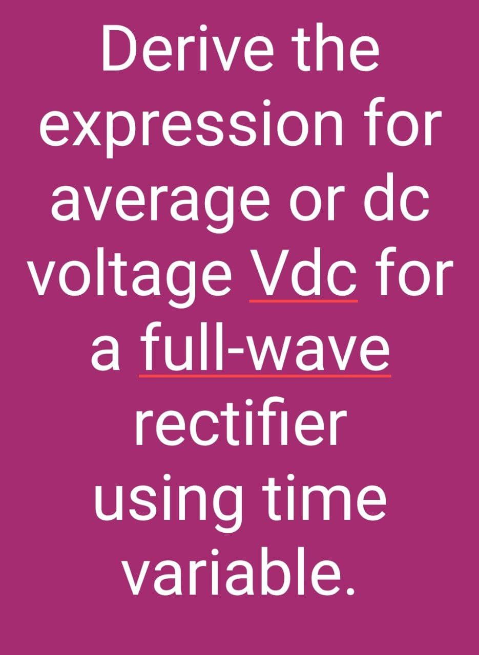 Derive the
expression for
average or dc
voltage Vdc for
a full-wave
rectifier
using time
variable.
