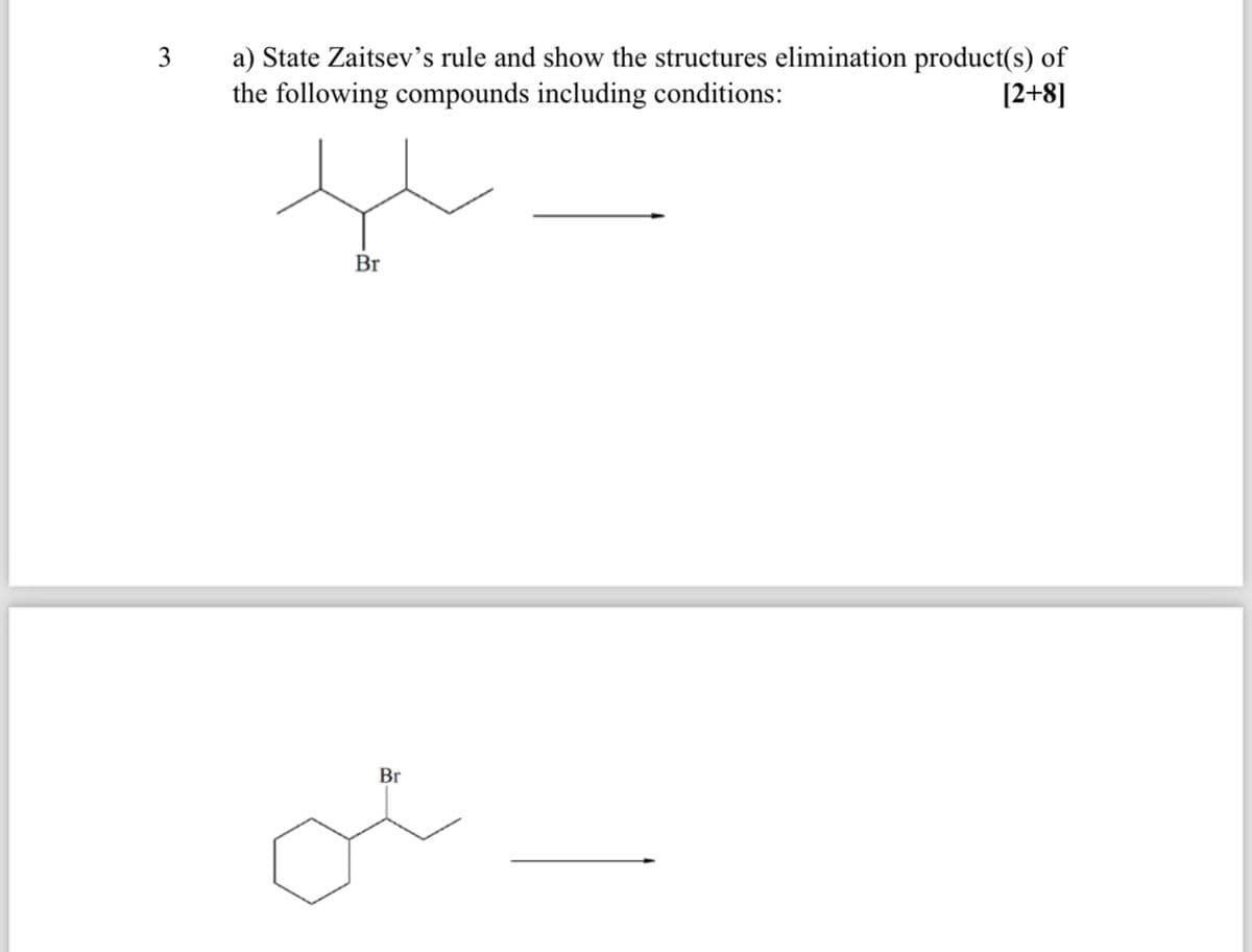3
a) State Zaitsev's rule and show the structures elimination product(s) of
the following compounds including conditions:
[2+8]
Br
Br