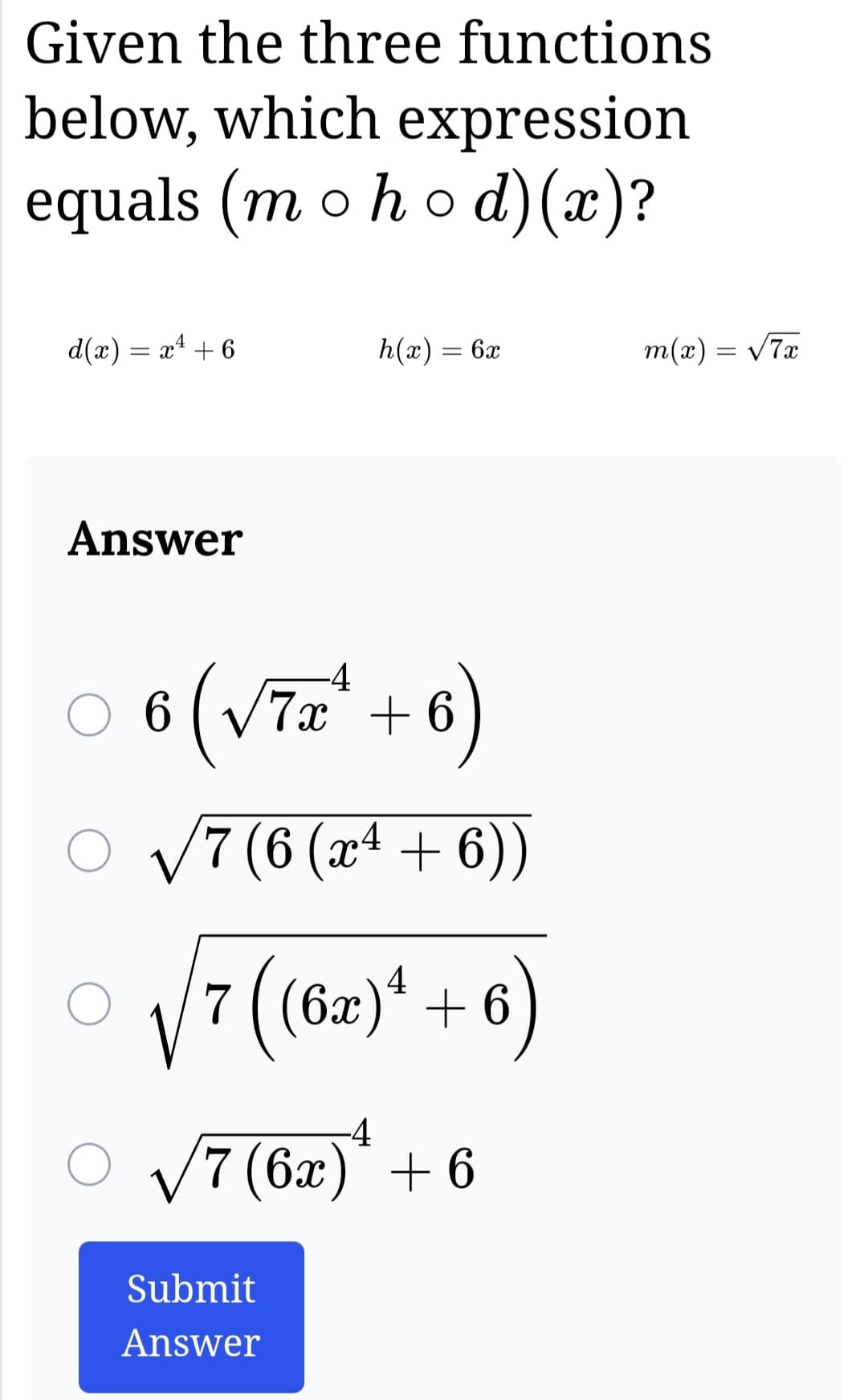 Given the three functions
below, which expression
equals (m o hod) (x)?
d(x) = x + 6
Answer
h(x) = 6x
6 (√7x² + 6
7 (6 (x4 + 6))
√7 ((6x)¹ + 6)
-4
√7 (6x)* +6
Submit
Answer
m(x) = √7x