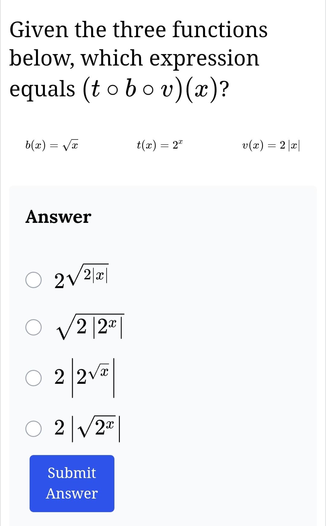 Given the three functions
below, which expression
equals (t o b ○ v) (x)?
O
b(x) = √√√x
Answer
O 2√2|x|
O√2|2x
2|2V|
○ 2 √2T|
Submit
Answer
t(x) = 2x
v(x) = 2 |x|