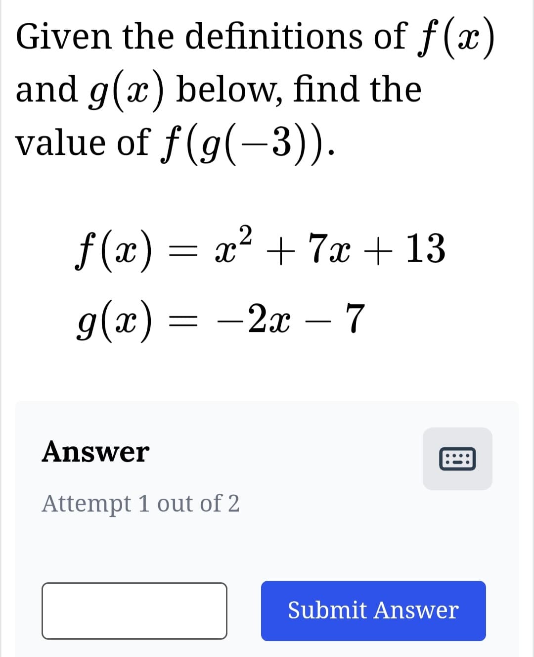 Given the definitions
and g(x) below, find the
value of f(g(−3)).
of f(x)
2
f(x) = x² + 7x + 13
g(x) = −2x - 7
Answer
Attempt 1 out of 2
Submit Answer