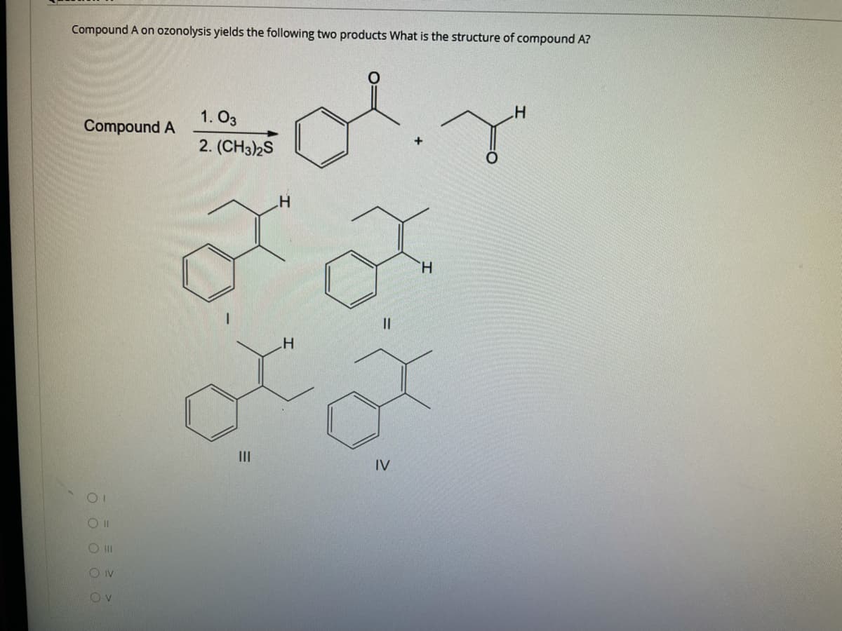 Compound A on ozonolysis yields the following two products What is the structure of compound A?
1. O3
Compound A
2. (CH3)2S
H.
II
IV
O II
O IV
O O O OO
